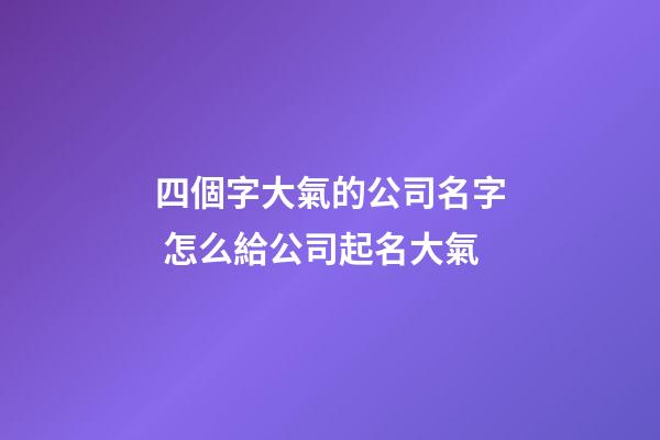 四個字大氣的公司名字 怎么給公司起名大氣